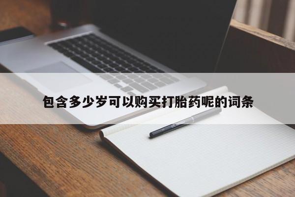 网上正品打胎药购买微信包含多少岁可以购买打胎药呢的词条