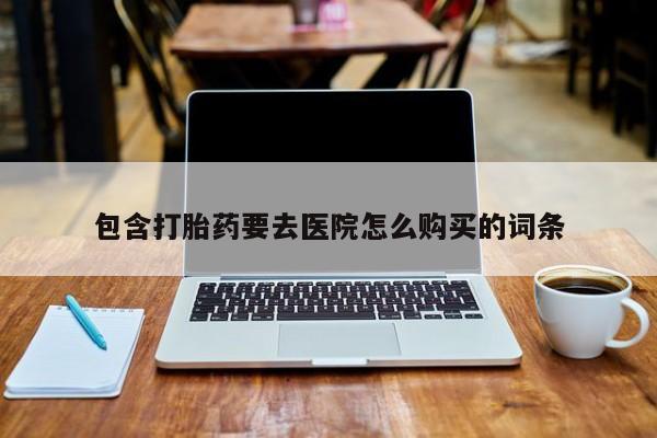 网上正品打胎药购买微信包含打胎药要去医院怎么购买的词条