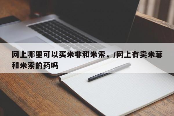 网上正品打胎药购买微信网上哪里可以买米非和米索，/网上有卖米菲和米索的药吗