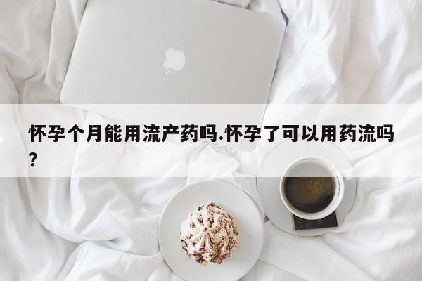 网上正品打胎药购买微信怀孕个月能用流产药吗.怀孕了可以用药流吗？