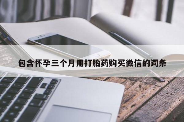 网上正品打胎药购买微信包含怀孕三个月用打胎药购买微信的词条