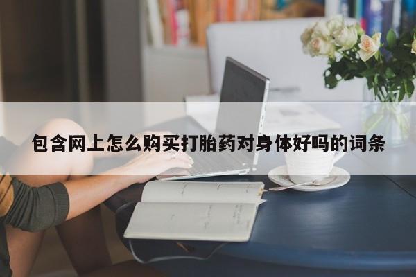 网上正品打胎药购买微信包含网上怎么购买打胎药对身体好吗的词条
