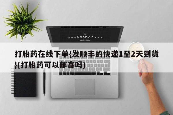 网上正品打胎药购买微信打胎药在线下单{发顺丰的快递1至2天到货}(打胎药可以邮寄吗)