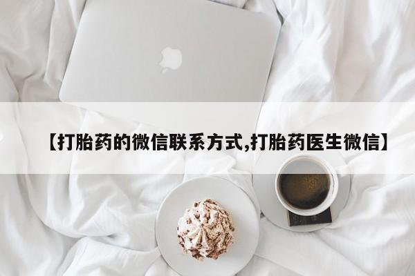 网上正品打胎药购买微信【打胎药的微信联系方式,打胎药医生微信】