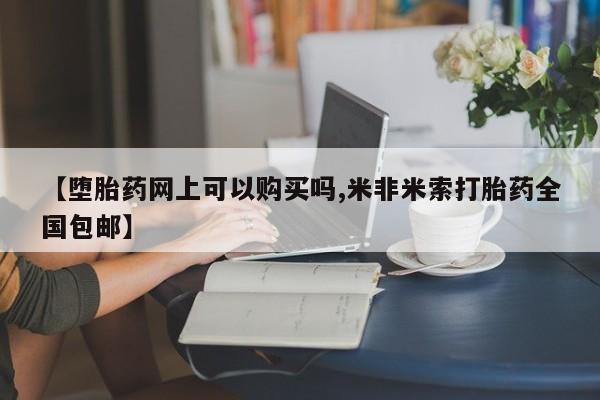 网上正品打胎药购买微信【堕胎药网上可以购买吗,米非米索打胎药全国包邮】