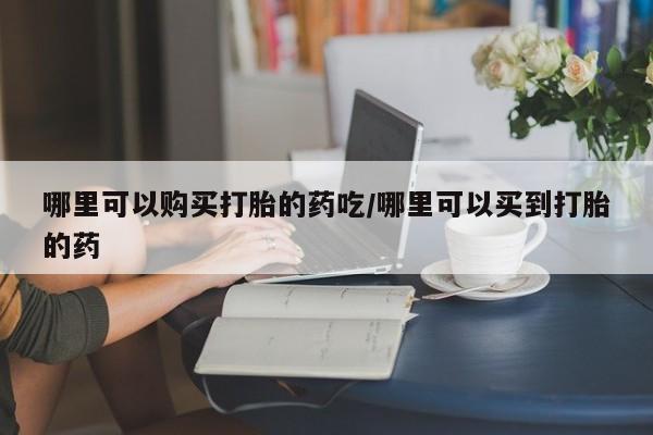 网上正品打胎药购买微信哪里可以购买打胎的药吃/哪里可以买到打胎的药