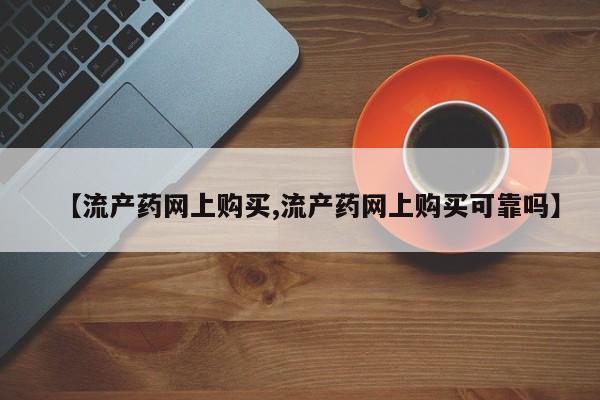 网上正品打胎药购买微信【流产药网上购买,流产药网上购买可靠吗】