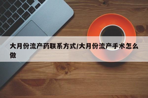网上正品打胎药购买微信大月份流产药联系方式/大月份流产手术怎么做
