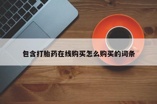 网上正品打胎药购买微信包含打胎药在线购买怎么购买的词条