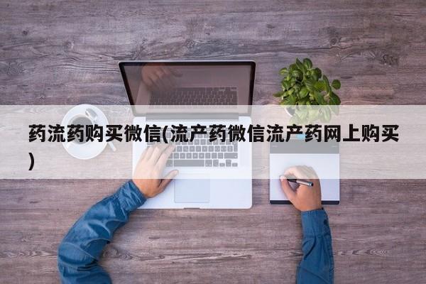 网上正品打胎药购买微信药流药购买微信(流产药微信流产药网上购买)