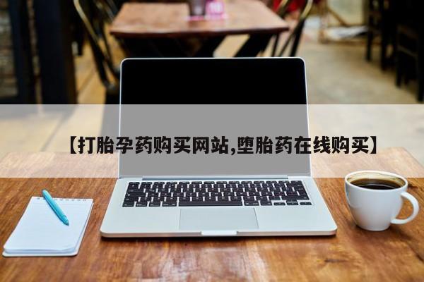 网上正品打胎药购买微信【打胎孕药购买网站,堕胎药在线购买】