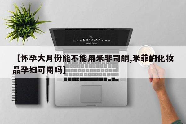 网上正品打胎药购买微信【怀孕大月份能不能用米非司酮,米菲的化妆品孕妇可用吗】