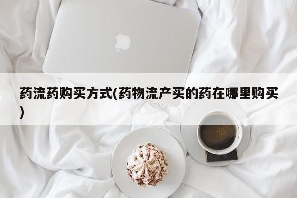 网上正品打胎药购买微信药流药购买方式(药物流产买的药在哪里购买)