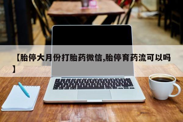 网上正品打胎药购买微信【胎停大月份打胎药微信,胎停育药流可以吗】