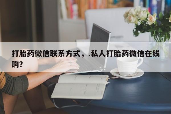 网上正品打胎药购买微信打胎药微信联系方式，.私人打胎药微信在线购？