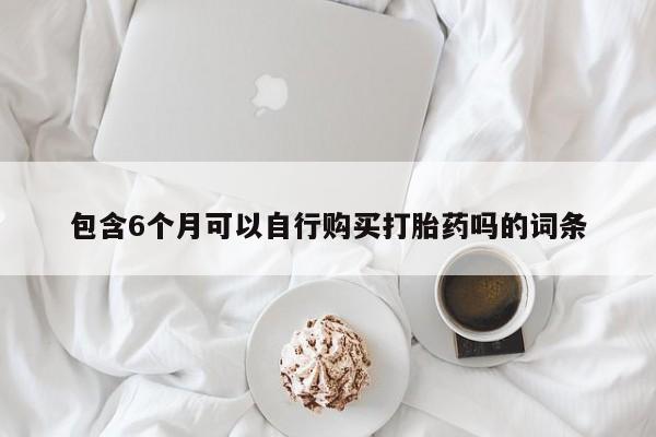 网上正品打胎药购买微信包含6个月可以自行购买打胎药吗的词条