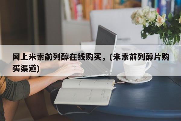 网上正品打胎药购买微信网上米索前列醇在线购买，(米索前列醇片购买渠道)