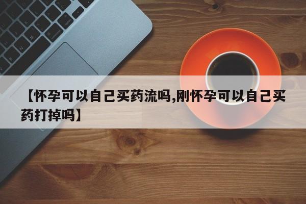 网上正品打胎药购买微信【怀孕可以自己买药流吗,刚怀孕可以自己买药打掉吗】