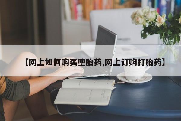 网上正品打胎药购买微信【网上如何购买堕胎药,网上订购打胎药】