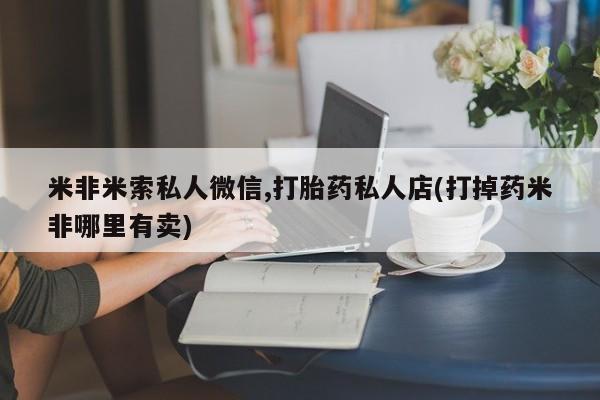 网上正品打胎药购买微信米非米索私人微信,打胎药私人店(打掉药米非哪里有卖)
